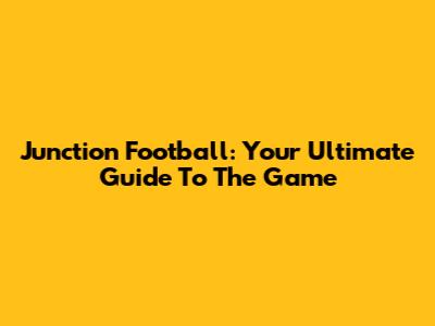 Junction Football: Your Ultimate Guide To The Game