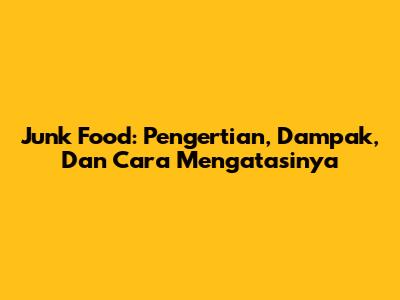 Junk Food: Pengertian, Dampak, Dan Cara Mengatasinya