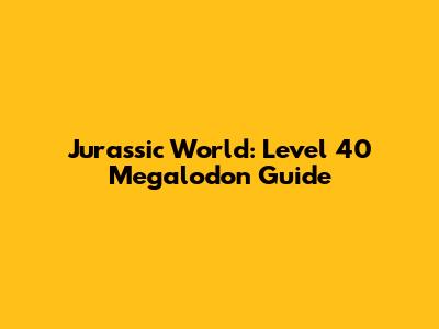 Jurassic World: Level 40 Megalodon Guide