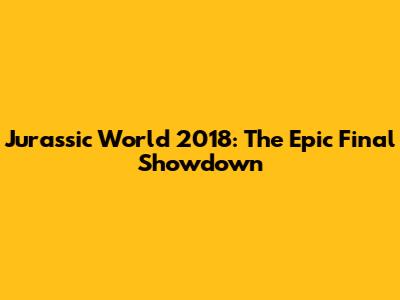 Jurassic World 2018: The Epic Final Showdown