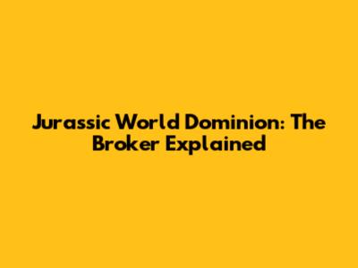 Jurassic World Dominion: The Broker Explained