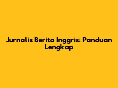 Jurnalis Berita Inggris: Panduan Lengkap
