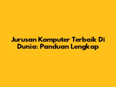 Jurusan Komputer Terbaik Di Dunia: Panduan Lengkap