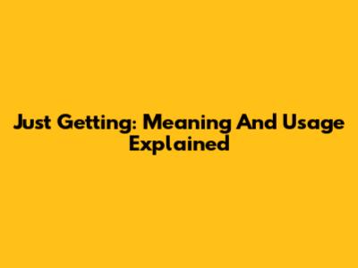 Just Getting: Meaning And Usage Explained