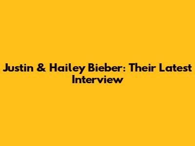 Justin & Hailey Bieber: Their Latest Interview