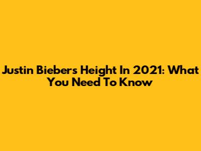 Justin Bieber's Height In 2021: What You Need To Know