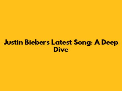 Justin Bieber's Latest Song: A Deep Dive