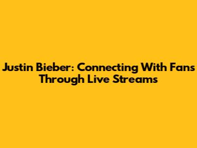 Justin Bieber: Connecting With Fans Through Live Streams