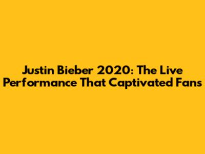 Justin Bieber 2020: The Live Performance That Captivated Fans