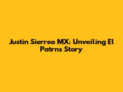 Justin Sierreo MX: Unveiling El Patrn's Story