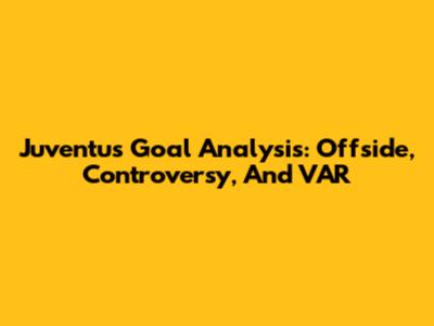 Juventus Goal Analysis: Offside, Controversy, And VAR
