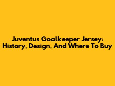 Juventus Goalkeeper Jersey: History, Design, And Where To Buy