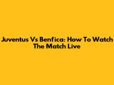 Juventus Vs Benfica: How To Watch The Match Live