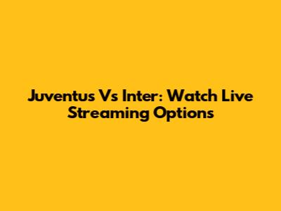 Juventus Vs Inter: Watch Live Streaming Options