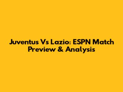 Juventus Vs Lazio: ESPN Match Preview & Analysis