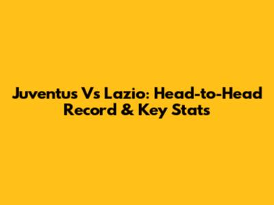 Juventus Vs Lazio: Head-to-Head Record & Key Stats