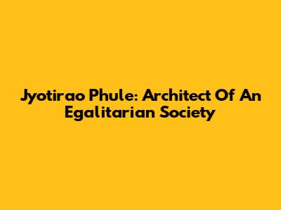 Jyotirao Phule: Architect Of An Egalitarian Society