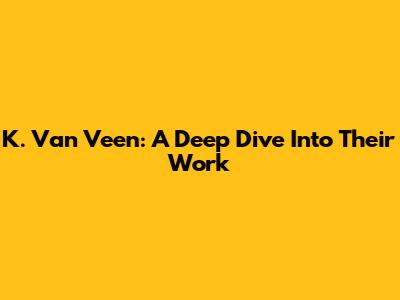 K. Van Veen: A Deep Dive Into Their Work