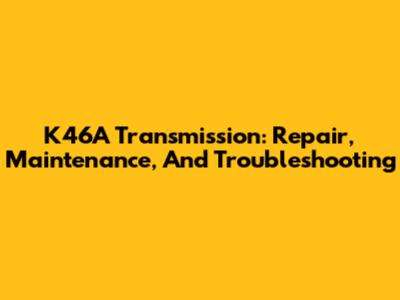 K46A Transmission: Repair, Maintenance, And Troubleshooting