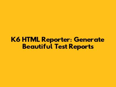 K6 HTML Reporter: Generate Beautiful Test Reports