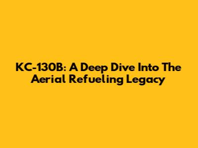 KC-130B: A Deep Dive Into The Aerial Refueling Legacy