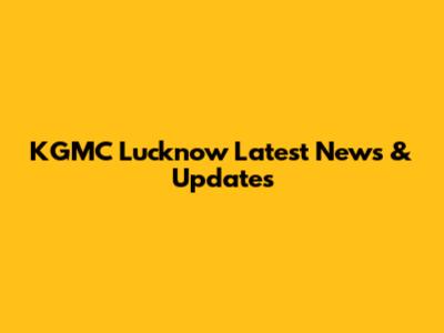 KGMC Lucknow Latest News & Updates