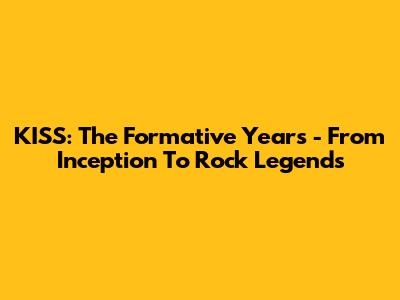 KISS: The Formative Years - From Inception To Rock Legends