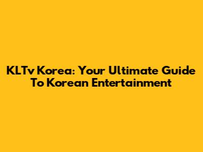 KLTv Korea: Your Ultimate Guide To Korean Entertainment