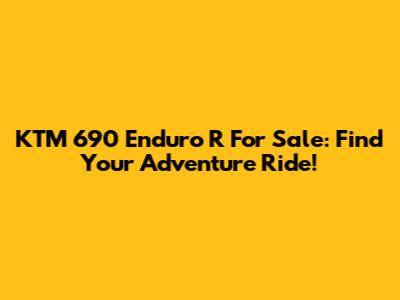 KTM 690 Enduro R For Sale: Find Your Adventure Ride!