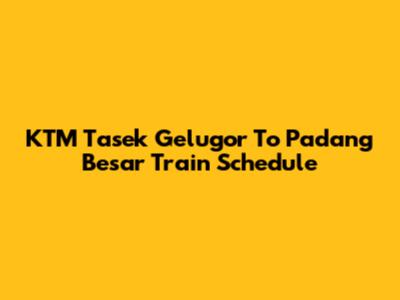 KTM Tasek Gelugor To Padang Besar Train Schedule