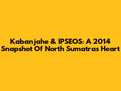 Kabanjahe & IPSEOS: A 2014 Snapshot Of North Sumatra's Heart