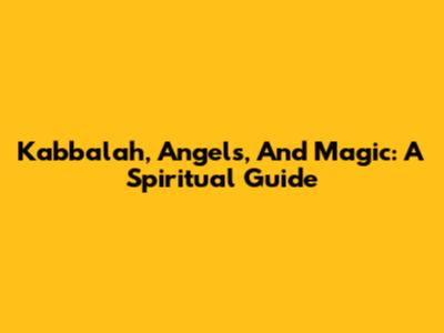 Kabbalah, Angels, And Magic: A Spiritual Guide