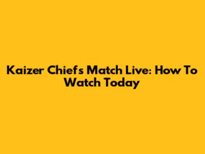 Kaizer Chiefs Match Live: How To Watch Today