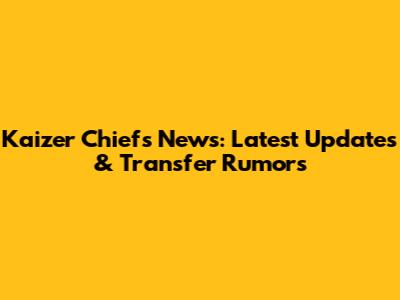 Kaizer Chiefs News: Latest Updates & Transfer Rumors