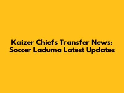 Kaizer Chiefs Transfer News: Soccer Laduma Latest Updates