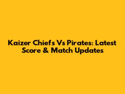 Kaizer Chiefs Vs Pirates: Latest Score & Match Updates