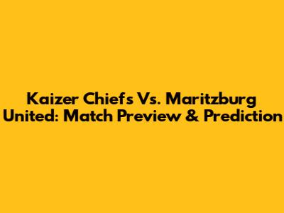 Kaizer Chiefs Vs. Maritzburg United: Match Preview & Prediction