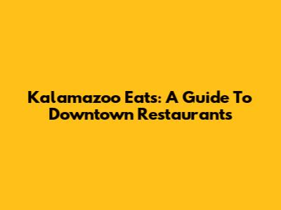 Kalamazoo Eats: A Guide To Downtown Restaurants