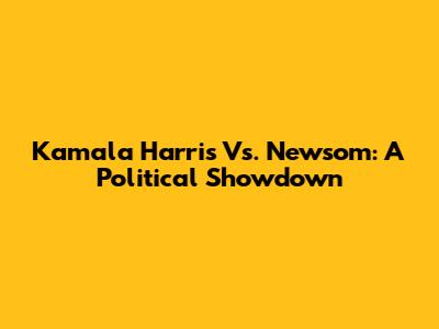 Kamala Harris Vs. Newsom: A Political Showdown