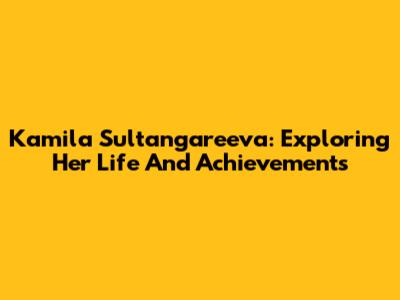 Kamila Sultangareeva: Exploring Her Life And Achievements