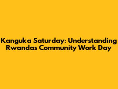 Kanguka Saturday: Understanding Rwanda's Community Work Day