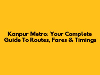 Kanpur Metro: Your Complete Guide To Routes, Fares & Timings
