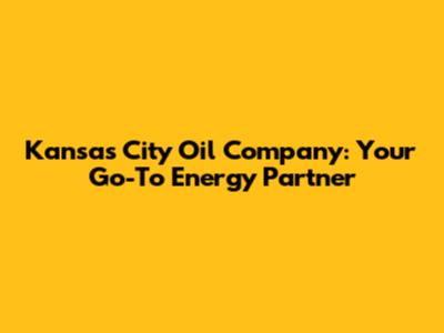 Kansas City Oil Company: Your Go-To Energy Partner