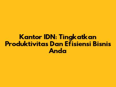 Kantor IDN: Tingkatkan Produktivitas Dan Efisiensi Bisnis Anda