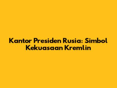 Kantor Presiden Rusia: Simbol Kekuasaan Kremlin