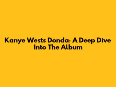 Kanye West's Donda: A Deep Dive Into The Album