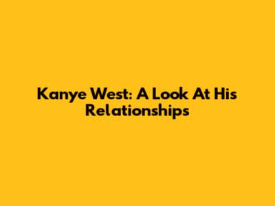 Kanye West: A Look At His Relationships