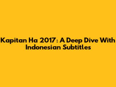 Kapitan Ha 2017: A Deep Dive With Indonesian Subtitles