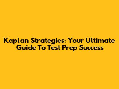 Kaplan Strategies: Your Ultimate Guide To Test Prep Success