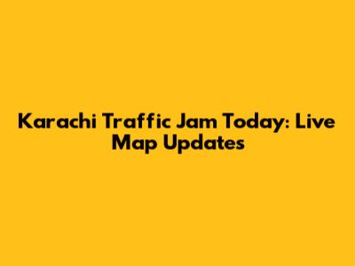 Karachi Traffic Jam Today: Live Map Updates